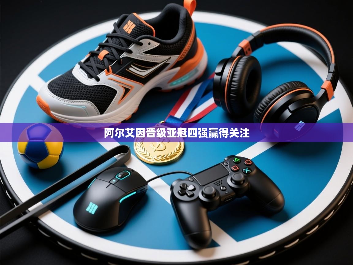 阿尔艾因晋级亚冠四强赢得关注  第2张