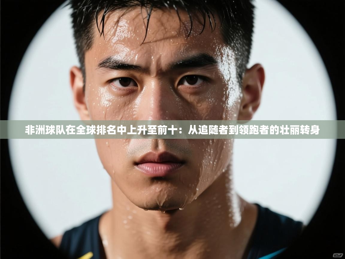 非洲球队在全球排名中上升至前十:从追随者到领跑者的壮丽转身 第1张