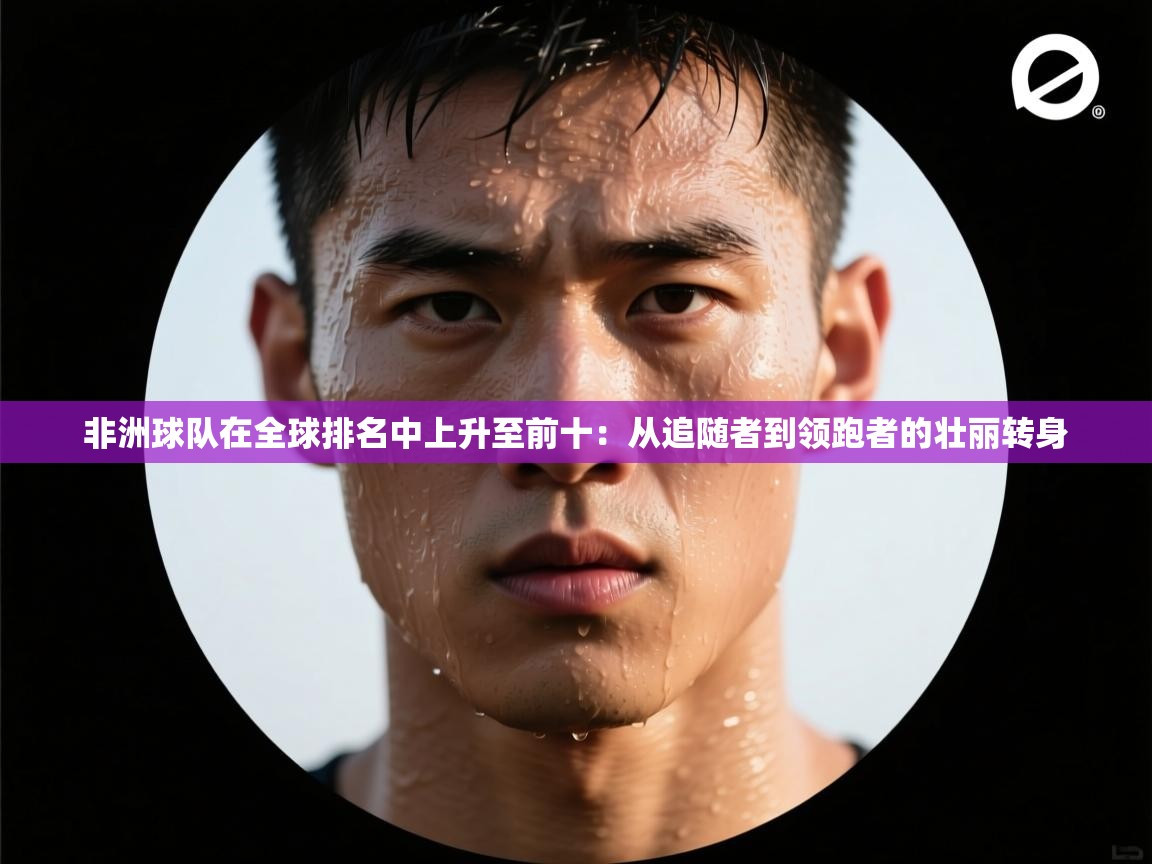 非洲球队在全球排名中上升至前十:从追随者到领跑者的壮丽转身 第2张