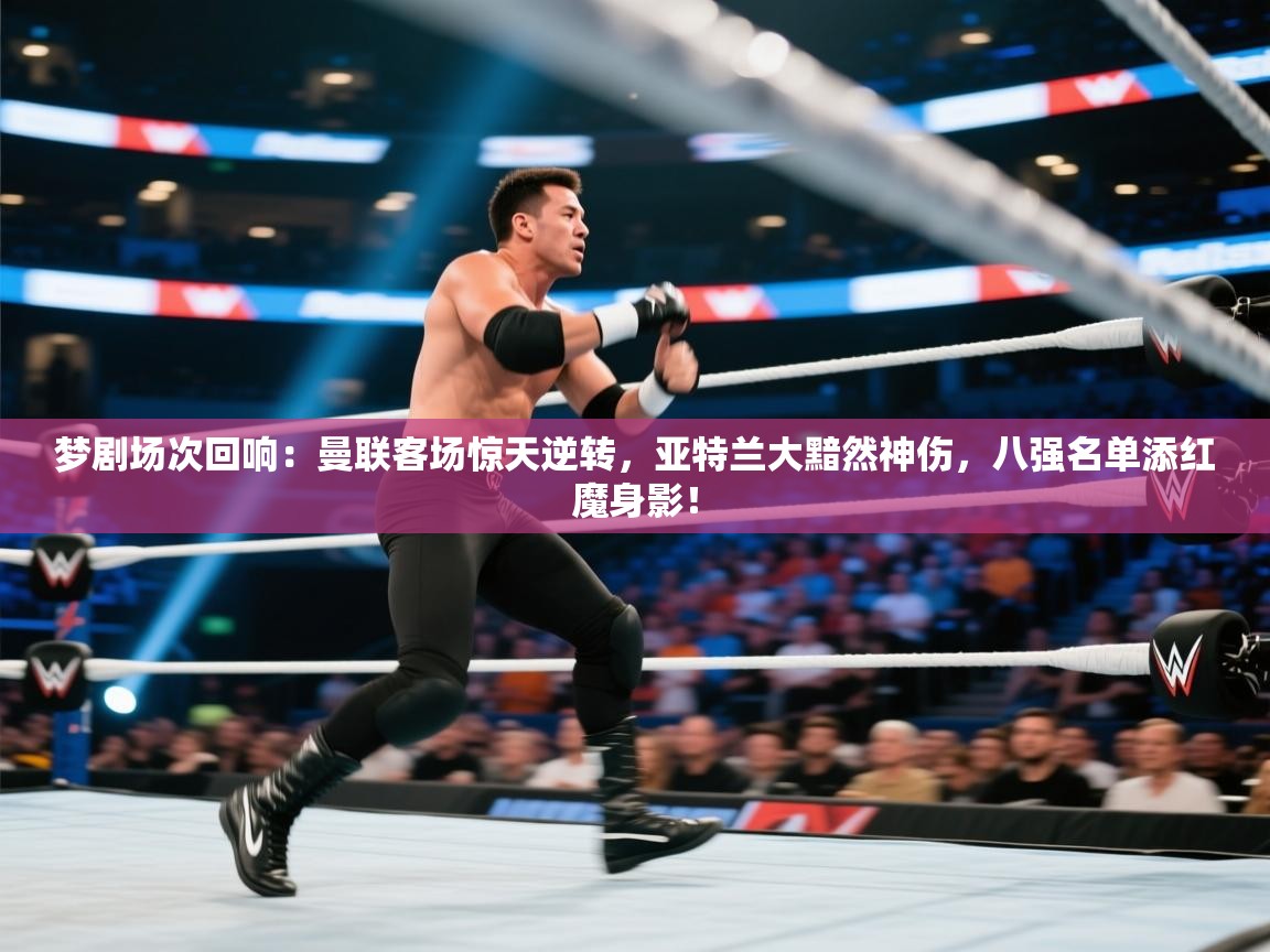 梦剧场次回响:曼联客场惊天逆转,亚特兰大黯然神伤,八强名单添红魔身影! 第1张