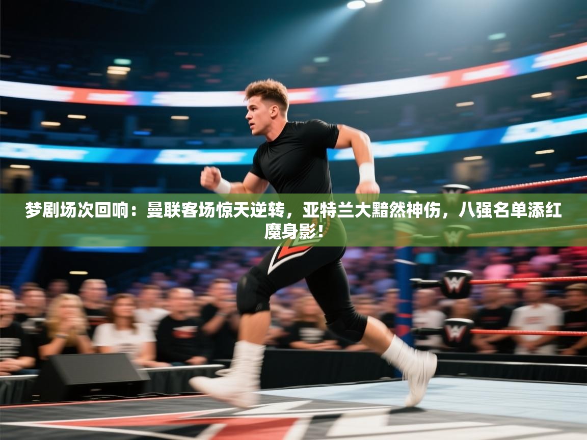 梦剧场次回响:曼联客场惊天逆转,亚特兰大黯然神伤,八强名单添红魔身影! 第2张