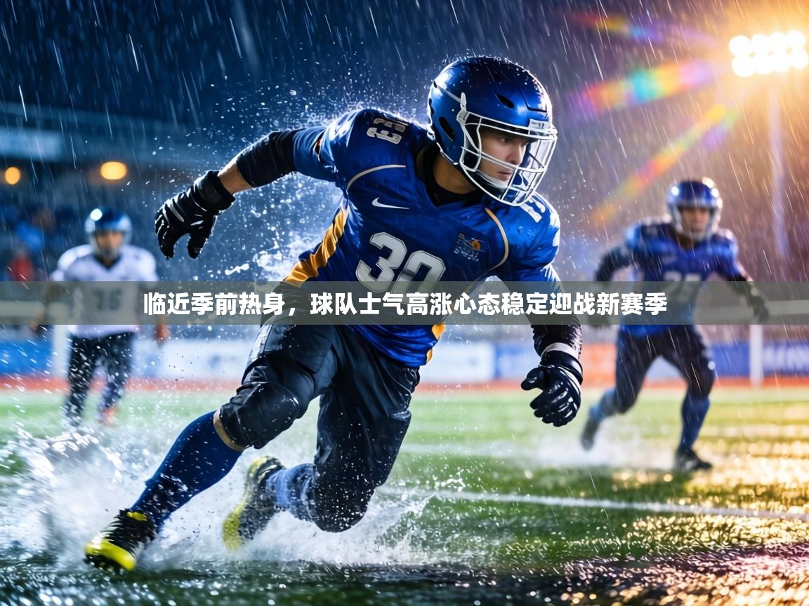 临近季前热身,球队士气高涨心态稳定迎战新赛季 第1张